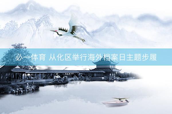 必一体育 从化区举行海外档案日主题步履