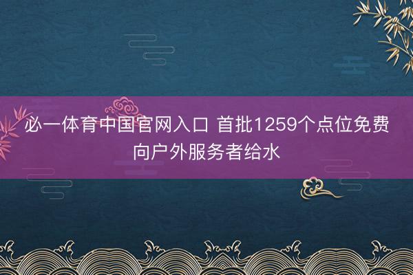 必一体育中国官网入口 首批1259个点位免费向户外服务者给水