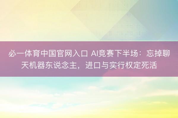必一体育中国官网入口 AI竞赛下半场：忘掉聊天机器东说念主，进口与实行权定死活