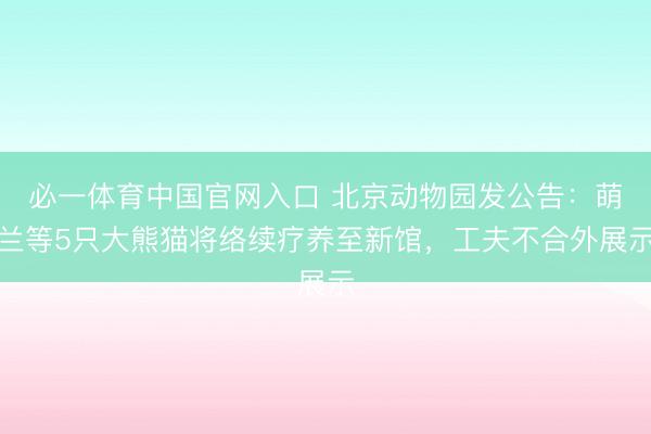必一体育中国官网入口 北京动物园发公告：萌兰等5只大熊猫将络续疗养至新馆，工夫不合外展示