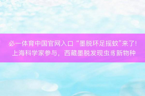 必一体育中国官网入口 “墨脱环足摇蚊”来了! 上海科学家参与，西藏墨脱发现虫豸新物种