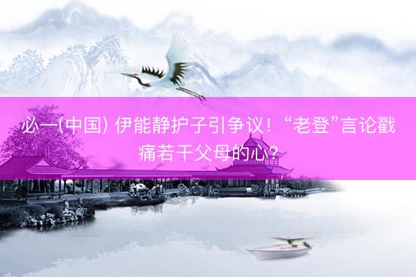 必一(中国) 伊能静护子引争议！“老登”言论戳痛若干父母的心？