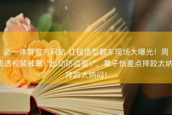 必一体育官方网站 红毯造型翻车现场大曝光！周冬雨透视装被嘲