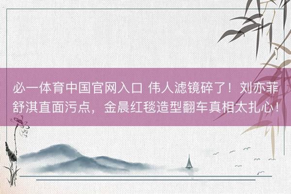 必一体育中国官网入口 伟人滤镜碎了!刘亦菲舒淇直面污点,金晨红毯造型翻车真相太扎心!