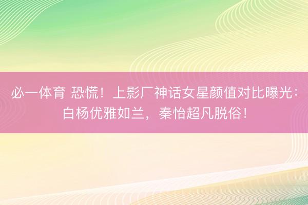 必一体育 恐慌!上影厂神话女星颜值对比曝光:白杨优雅如兰,秦怡超凡脱俗!