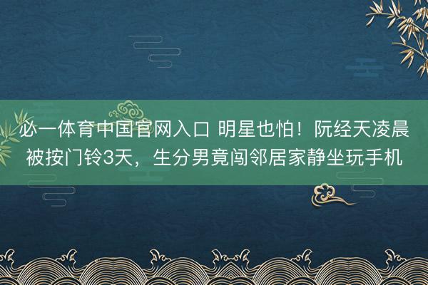 必一体育中国官网入口 明星也怕!阮经天凌晨被按门铃3天,生分男竟闯邻居家静坐玩手机