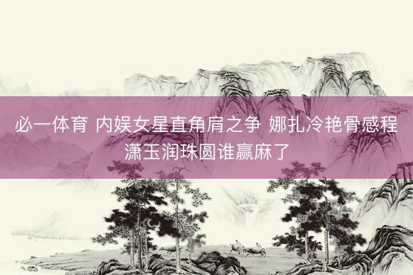 必一体育 内娱女星直角肩之争 娜扎冷艳骨感程潇玉润珠圆谁赢麻了