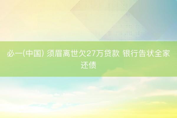 必一(中国) 须眉离世欠27万贷款 银行告状全家还债