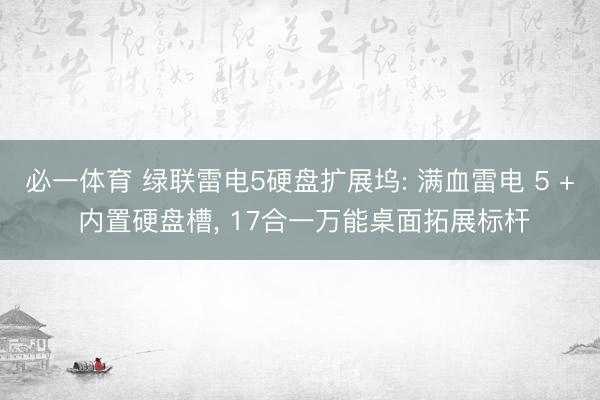 必一体育 绿联雷电5硬盘扩展坞: 满血雷电 5 + 内置硬盘槽， 17合一万能桌面拓展标杆