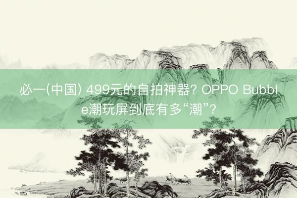 必一(中国) 499元的自拍神器? OPPO Bubble潮玩屏到底有多“潮”?