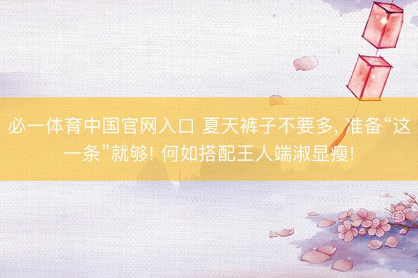 必一体育中国官网入口 夏天裤子不要多， 准备“这一条”就够! 何如搭配王人端淑显瘦!