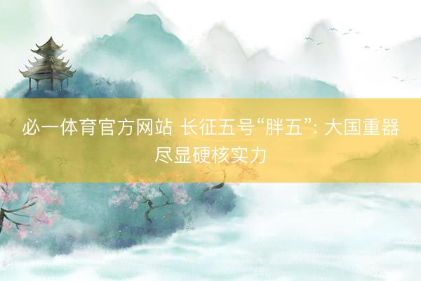 必一体育官方网站 长征五号“胖五”: 大国重器尽显硬核实力