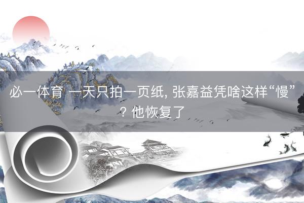 必一体育 一天只拍一页纸， 张嘉益凭啥这样“慢”? 他恢复了