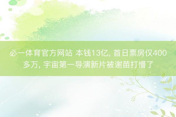 必一体育官方网站 本钱13亿, 首日票房仅400多万, 宇宙第一导演新片被谢苗打懵了