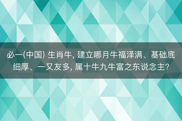 必一(中国) 生肖牛, 建立哪月牛福泽满、基础底细厚、一又友多, 属十牛九牛富之东说念主?