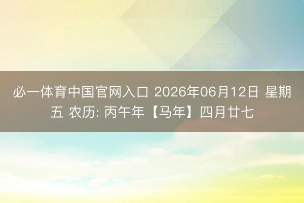 必一体育中国官网入口 2026年06月12日 星期五 农历: 丙午年【马年】四月廿七