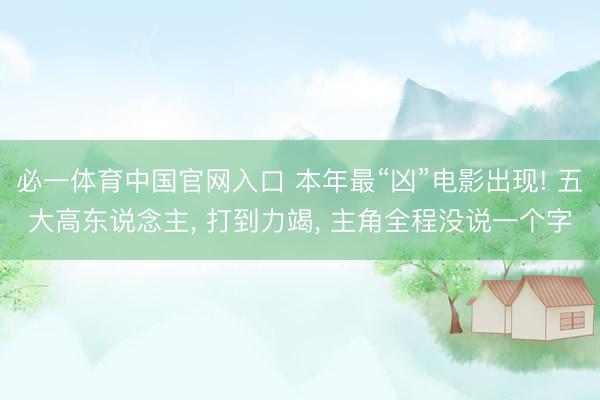 必一体育中国官网入口 本年最“凶”电影出现! 五大高东说念主, 打到力竭, 主角全程没说一个字