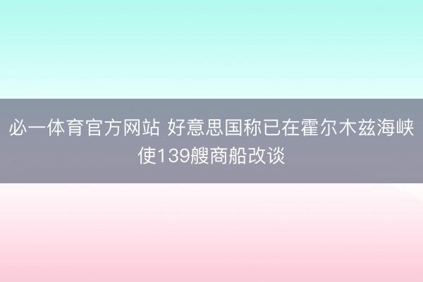 必一体育官方网站 好意思国称已在霍尔木兹海峡使139艘商船改谈