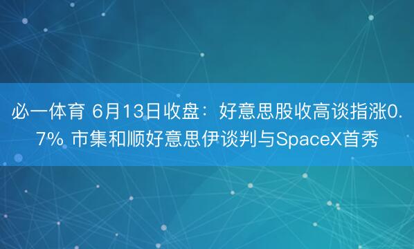 必一体育 6月13日收盘：好意思股收高谈指涨0.7% 市集和顺好意思伊谈判与SpaceX首秀