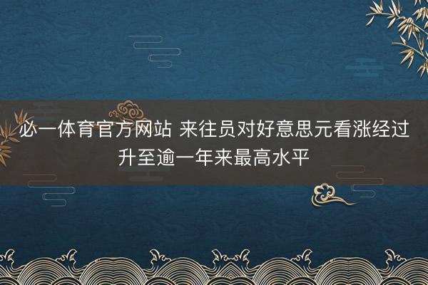 必一体育官方网站 来往员对好意思元看涨经过升至逾一年来最高水平