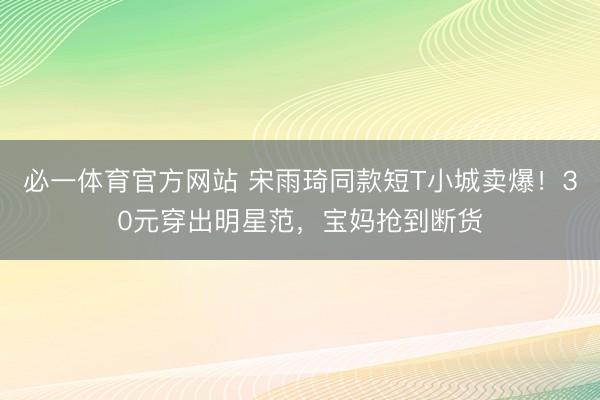 必一体育官方网站 宋雨琦同款短T小城卖爆！30元穿出明星范，宝妈抢到断货