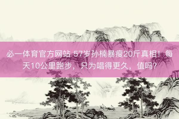 必一体育官方网站 57岁孙楠暴瘦20斤真相！每天10公里跑步，只为唱得更久，值吗？