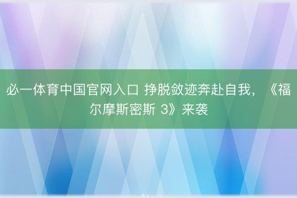 必一体育中国官网入口 挣脱敛迹奔赴自我，《福尔摩斯密斯 3》来袭