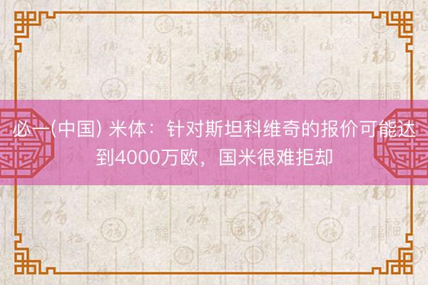 必一(中国) 米体:针对斯坦科维奇的报价可能达到4000万欧,国米很难拒却