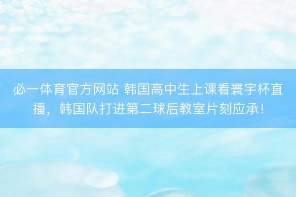 必一体育官方网站 韩国高中生上课看寰宇杯直播，<a href=