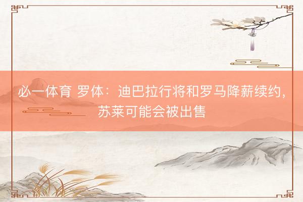 必一体育 罗体：迪巴拉行将和罗马降薪续约，苏莱可能会被出售