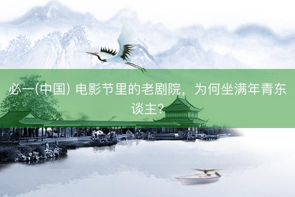 必一(中国) 电影节里的老剧院，为何坐满年青东谈主？