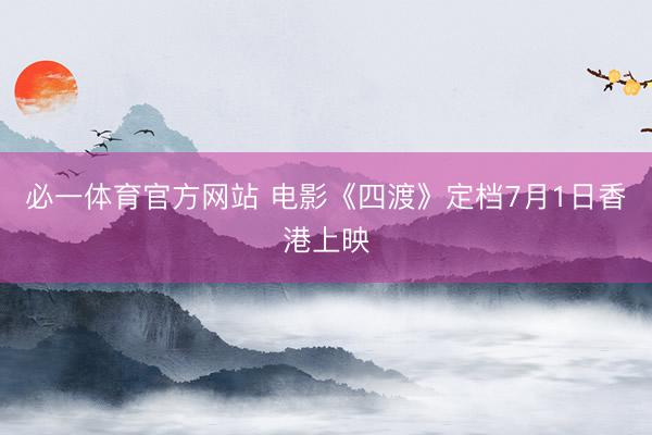 必一体育官方网站 电影《四渡》定档7月1日香港上映