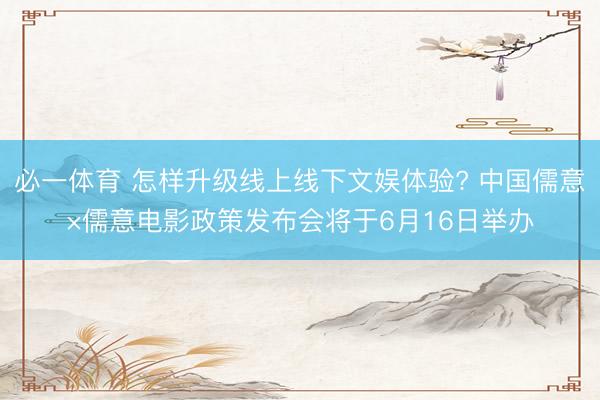 必一体育 怎样升级线上线下文娱体验? 中国儒意×儒意电影政策发布会将于6月16日举办