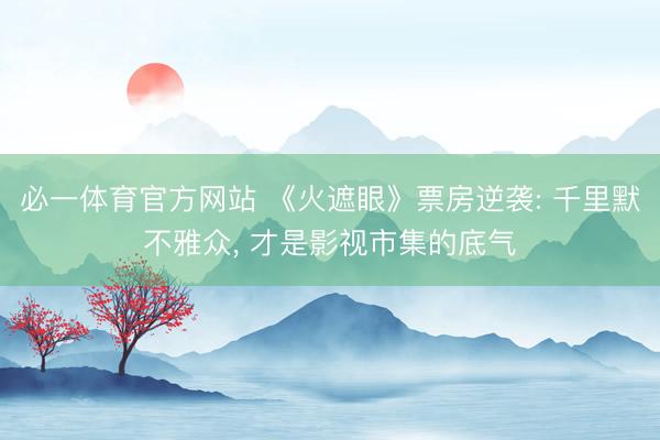 必一体育官方网站 《火遮眼》票房逆袭: 千里默不雅众， 才是影视市集的底气