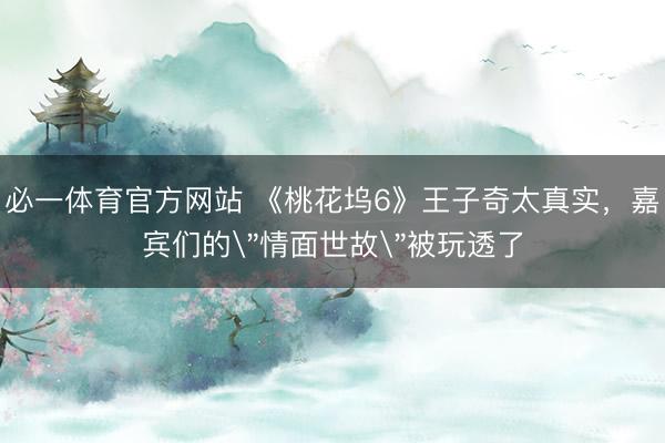 必一体育官方网站 《桃花坞6》王子奇太真实,嘉宾们的
