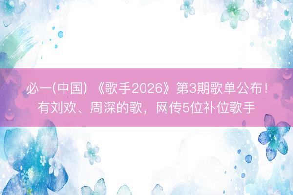 必一(中国) 《歌手2026》第3期歌单公布!有刘欢、周深的歌,网传5位补位歌手