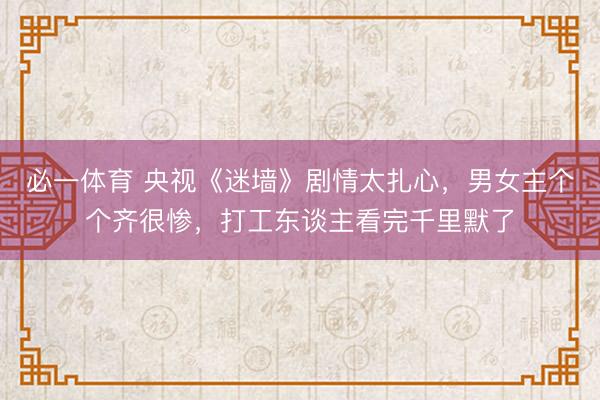 必一体育 央视《迷墙》剧情太扎心，男女主个个齐很惨，打工东谈主看完千里默了