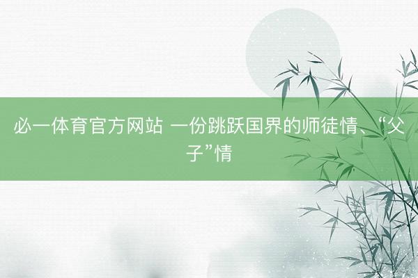 必一体育官方网站 一份跳跃国界的师徒情、“父子”情