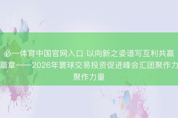 必一体育中国官网入口 以向新之姿谱写互利共赢新篇章——2026年寰球交易投资促进峰会汇团聚作力量