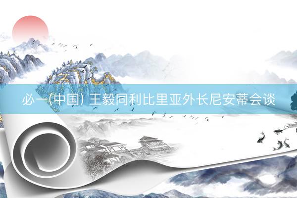 必一(中国) 王毅同利比里亚外长尼安蒂会谈