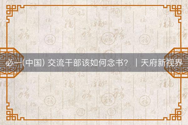 必一(中国) 交流干部该如何念书？｜天府新视界