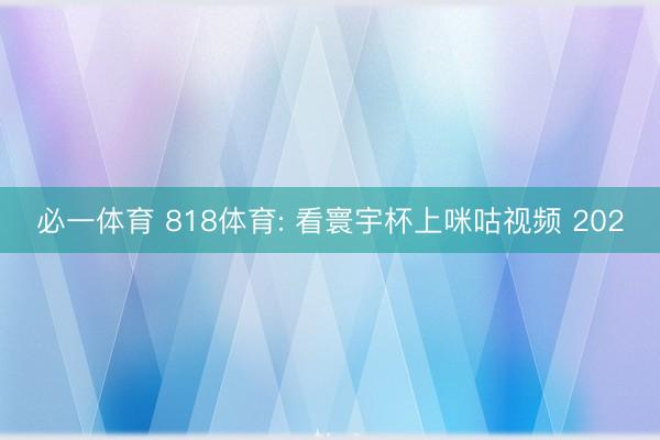 必一体育 818体育: 看寰宇杯上咪咕视频 202