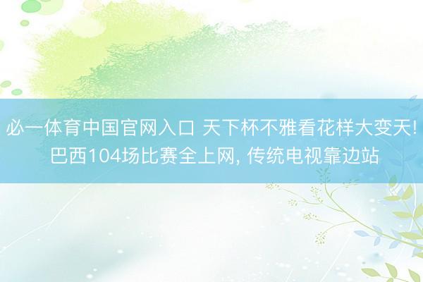 必一体育中国官网入口 天下杯不雅看花样大变天! 巴西104场比赛全上网， 传统电视靠边站