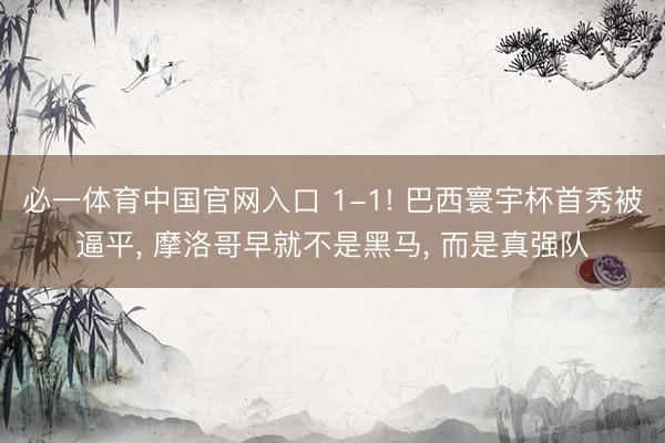 必一体育中国官网入口 1-1! 巴西寰宇杯首秀被逼平, 摩洛哥早就不是黑马, 而是真强队