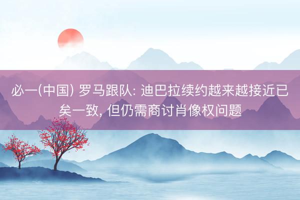 必一(中国) 罗马跟队: 迪巴拉续约越来越接近已矣一致, 但仍需商讨肖像权问题