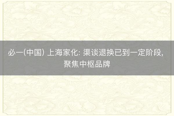 必一(中国) 上海家化: 渠谈退换已到一定阶段, 聚焦中枢品牌