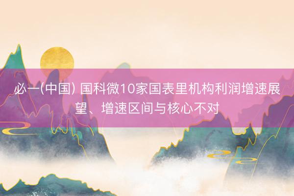 必一(中国) 国科微10家国表里机构利润增速展望、增速区间与核心不对