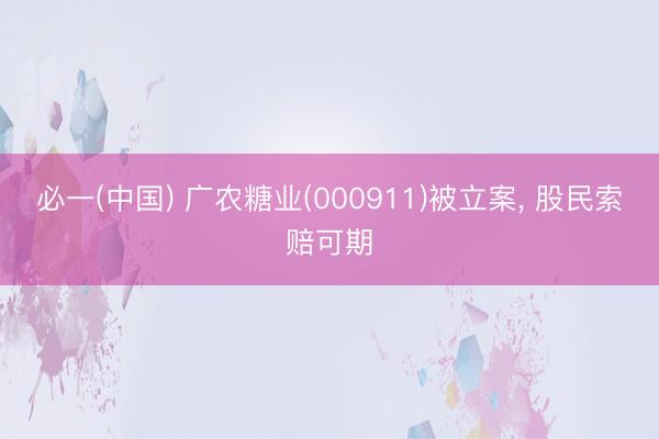 必一(中国) 广农糖业(000911)被立案， 股民索赔可期