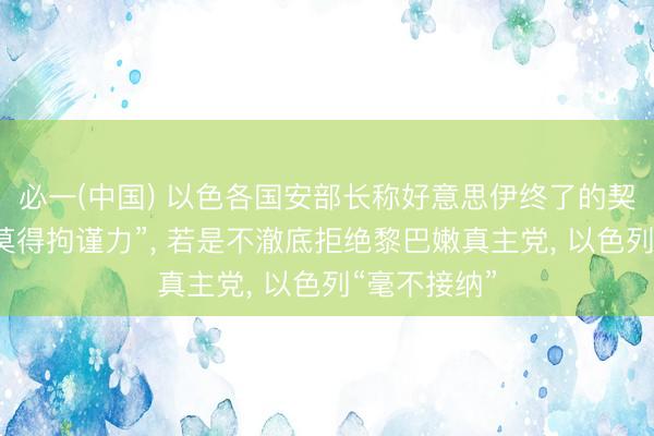 必一(中国) 以色各国安部长称好意思伊终了的契约对以方“莫得拘谨力”， 若是不澈底拒绝黎巴嫩真主党， 以色列“毫不接纳”