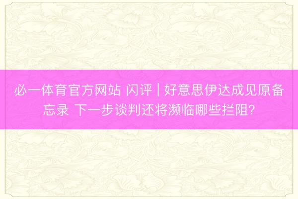 必一体育官方网站 闪评 | 好意思伊达成见原备忘录 下一步谈判还将濒临哪些拦阻？